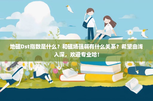 地磁Dst指数是什么？和磁场强弱有什么关系？希望由浅入深，欢迎专业哈！