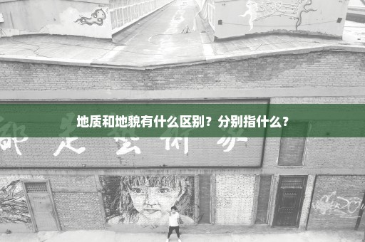 地质和地貌有什么区别？分别指什么？