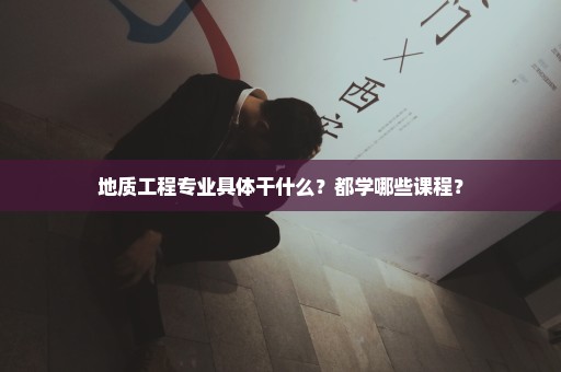 地质工程专业具体干什么？都学哪些课程？