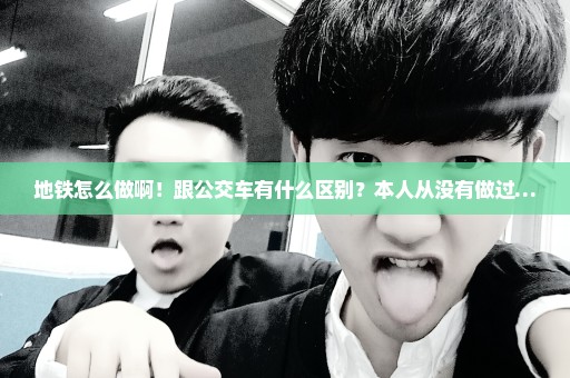 地铁怎么做啊！跟公交车有什么区别？本人从没有做过…