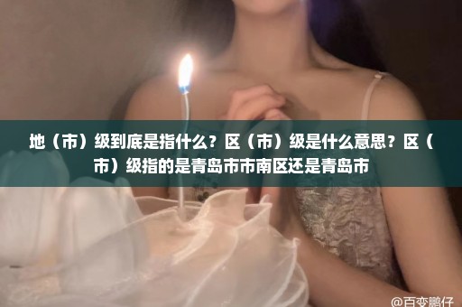 地（市）级到底是指什么？区（市）级是什么意思？区（市）级指的是青岛市市南区还是青岛市