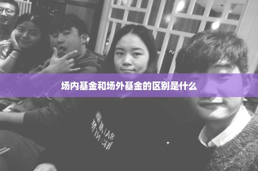 场内基金和场外基金的区别是什么