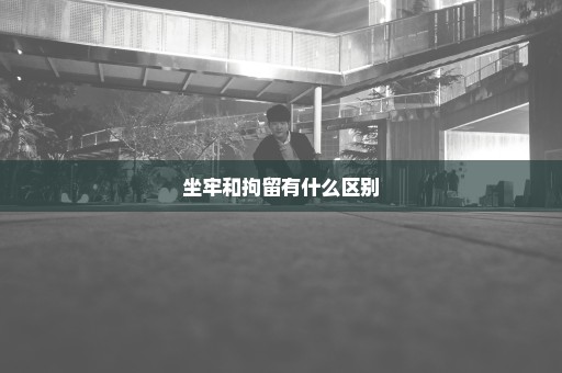 坐牢和拘留有什么区别