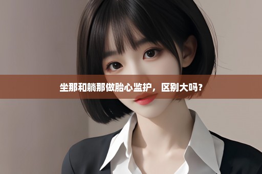 坐那和躺那做胎心监护，区别大吗？