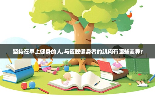 坚持在早上健身的人,与夜晚健身者的肌肉有哪些差异?