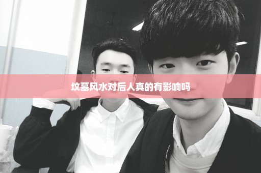 坟墓风水对后人真的有影响吗