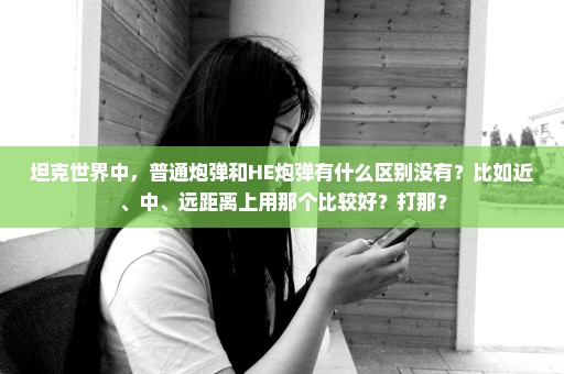 坦克世界中，普通炮弹和HE炮弹有什么区别没有？比如近、中、远距离上用那个比较好？打那？