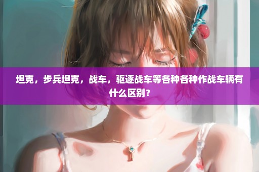 坦克，步兵坦克，战车，驱逐战车等各种各种作战车辆有什么区别？