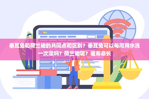 垂耳兔和荷兰猪的共同点和区别？垂耳兔可以每周用水洗一次澡吗？荷兰猪呢？谁寿命长