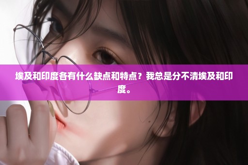 埃及和印度各有什么缺点和特点？我总是分不清埃及和印度。