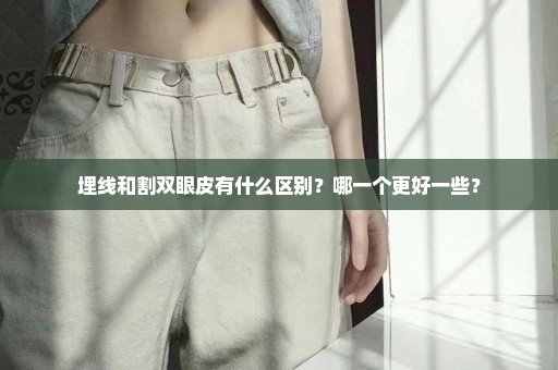 埋线和割双眼皮有什么区别？哪一个更好一些？