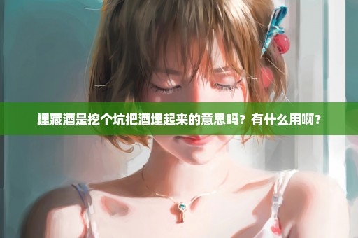 埋藏酒是挖个坑把酒埋起来的意思吗？有什么用啊？