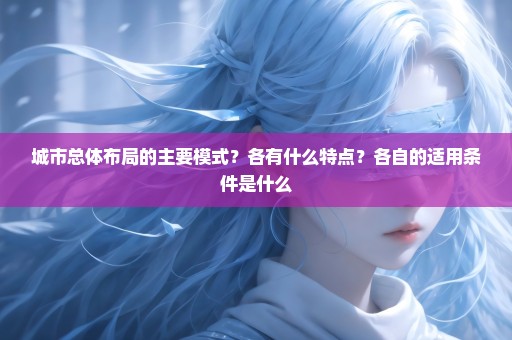 城市总体布局的主要模式？各有什么特点？各自的适用条件是什么