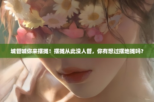 城管喊你来摆摊！摆摊从此没人管，你有想过摆地摊吗？