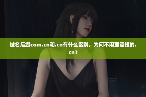 域名后缀com.cn和.cn有什么区别，为何不用更简短的.cn？