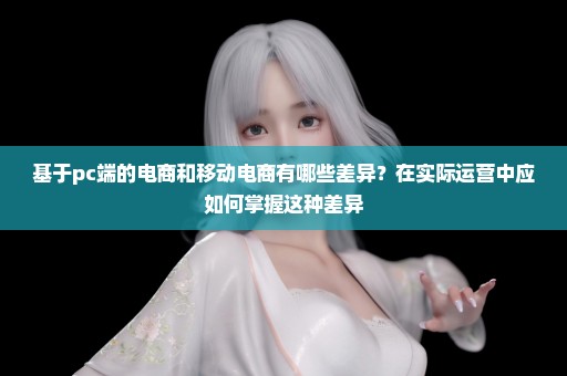 基于pc端的电商和移动电商有哪些差异？在实际运营中应如何掌握这种差异