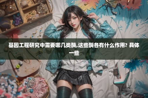 基因工程研究中需要哪几类酶,这些酶各有什么作用? 具体一些