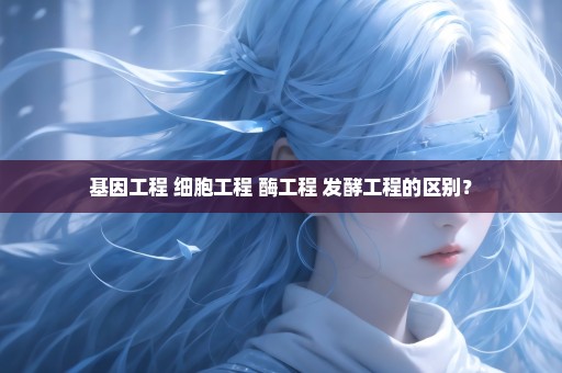 基因工程 细胞工程 酶工程 发酵工程的区别？