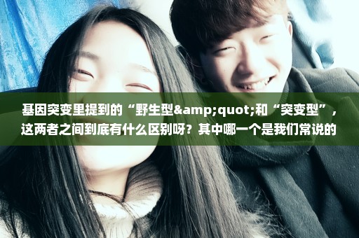 基因突变里提到的“野生型"和“突变型”，这两者之间到底有什么区别呀？其中哪一个是我们常说的正常的呢？