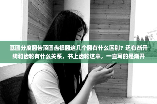基圆分度圆齿顶圆齿根圆这几个圆有什么区别？还有渐开线和齿轮有什么关系，书上齿轮这章，一直写的是渐开
