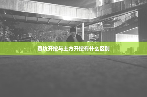 基坑开挖与土方开挖有什么区别