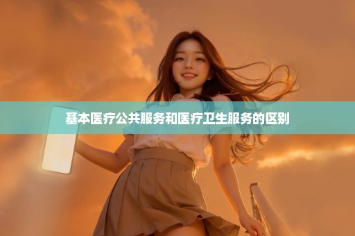基本医疗公共服务和医疗卫生服务的区别