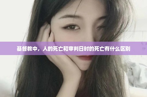 基督教中，人的死亡和审判日时的死亡有什么区别