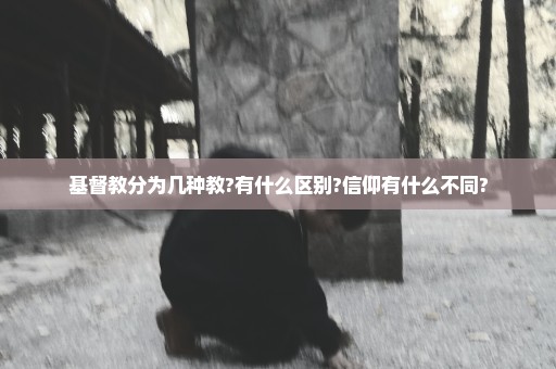 基督教分为几种教?有什么区别?信仰有什么不同?