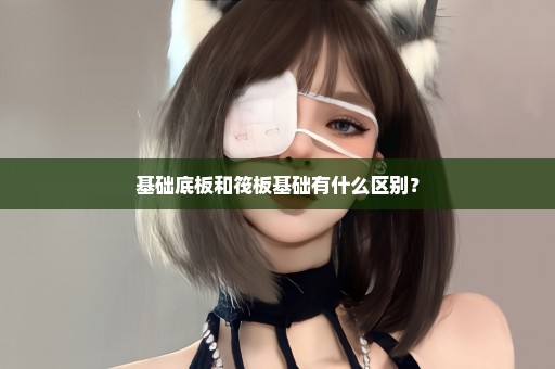 基础底板和筏板基础有什么区别？