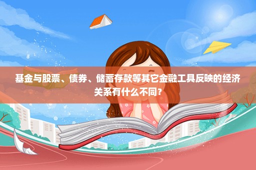 基金与股票、债券、储蓄存款等其它金融工具反映的经济关系有什么不同？