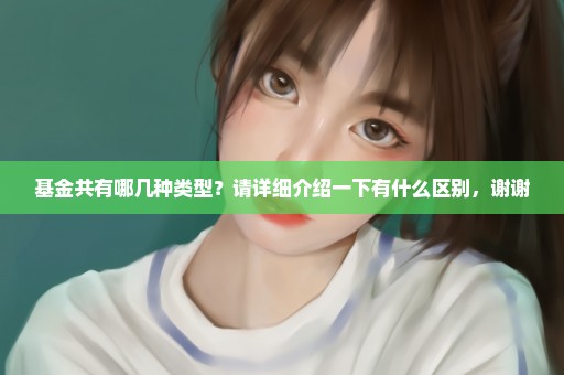 基金共有哪几种类型？请详细介绍一下有什么区别，谢谢