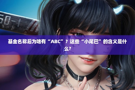 基金名称后为啥有“ABC”？这些“小尾巴”的含义是什么?