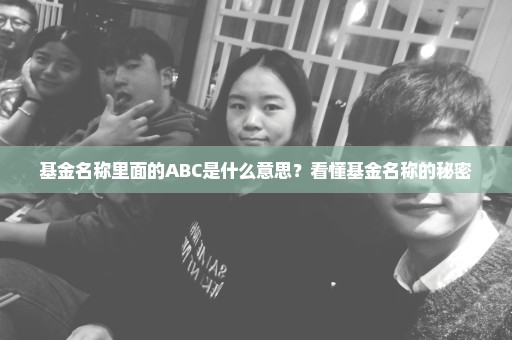 基金名称里面的ABC是什么意思？看懂基金名称的秘密