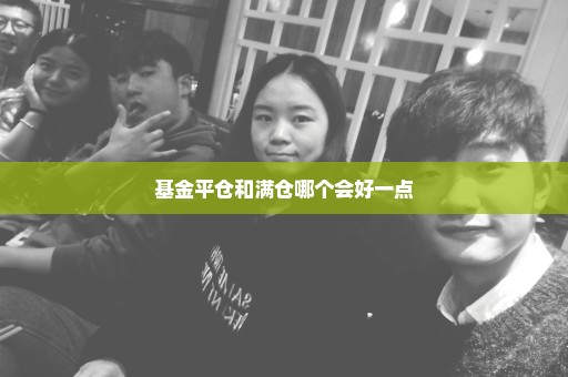 基金平仓和满仓哪个会好一点