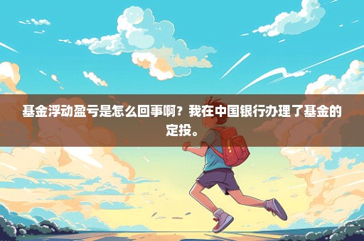 基金浮动盈亏是怎么回事啊？我在中国银行办理了基金的定投。