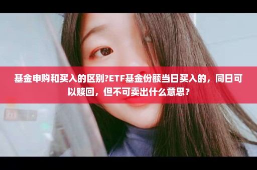 基金申购和买入的区别?ETF基金份额当日买入的，同日可以赎回，但不可卖出什么意思？