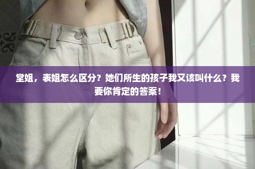 堂姐，表姐怎么区分？她们所生的孩子我又该叫什么？我要你肯定的答案！