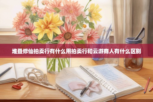 堆叠修仙拍卖行有什么用拍卖行和云游商人有什么区别