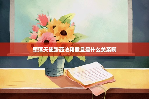 堕落天使路西法和撒旦是什么关系啊