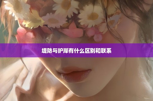 堤防与护岸有什么区别和联系