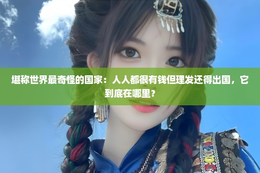 堪称世界最奇怪的国家：人人都很有钱但理发还得出国，它到底在哪里？