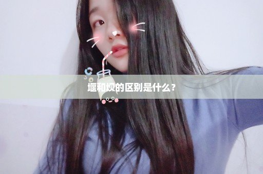 堰和坝的区别是什么？