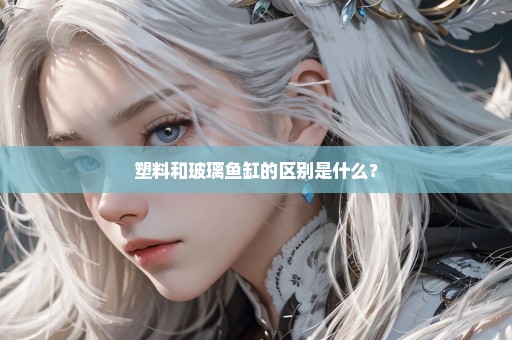 塑料和玻璃鱼缸的区别是什么？