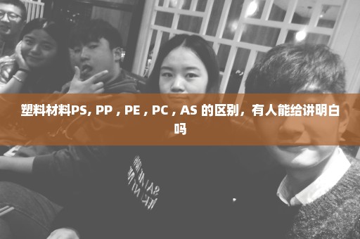 塑料材料PS, PP , PE , PC , AS 的区别，有人能给讲明白吗