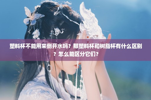 塑料杯不能用来倒开水吗？那塑料杯和树脂杯有什么区别？怎么能区分它们？
