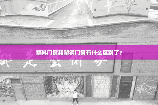 塑料门窗和塑钢门窗有什么区别了？