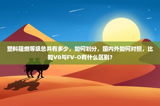 塑料阻燃等级总共有多少，如何划分，国内外如何对照，比如V0与FV-O有什么区别？