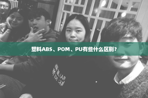 塑料ABS、POM、PU有些什么区别？