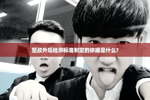 塑胶外观检测标准制定的依据是什么?