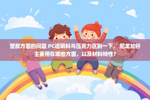 塑胶方面的问题 PC透明料与压克力区别一下， 尼龙加钎主要用在哪些方面，以及材料特性？